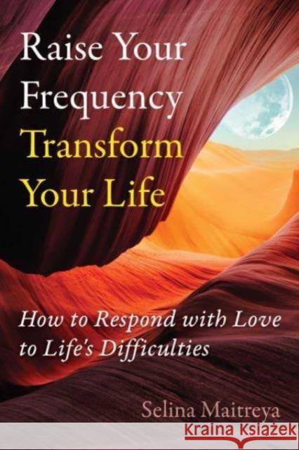 Raise Your Frequency, Transform Your Life: How to Respond with Love to Life's Difficulties Selina Maitreya 9798888500460 Inner Traditions Bear and Company