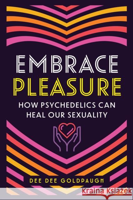 Embrace Pleasure: How Psychedelics Can Heal Our Sexuality Dee Dee Goldpaugh 9798888500583 Inner Traditions Bear and Company