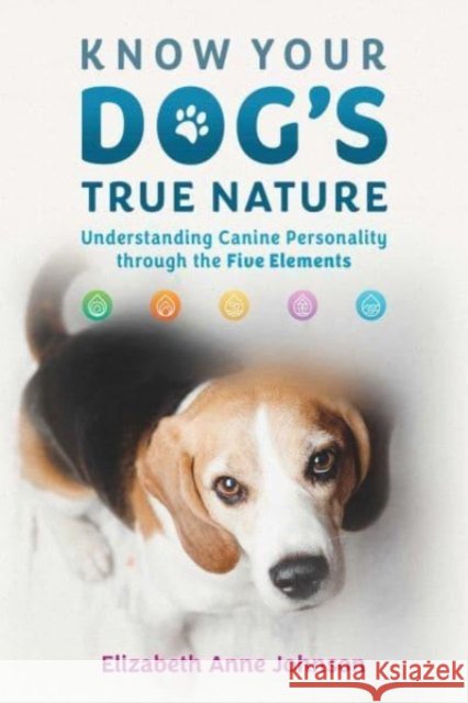 Know Your Dog's True Nature: Understanding Canine Personality through the Five Elements Elizabeth Anne Johnson 9798888500644