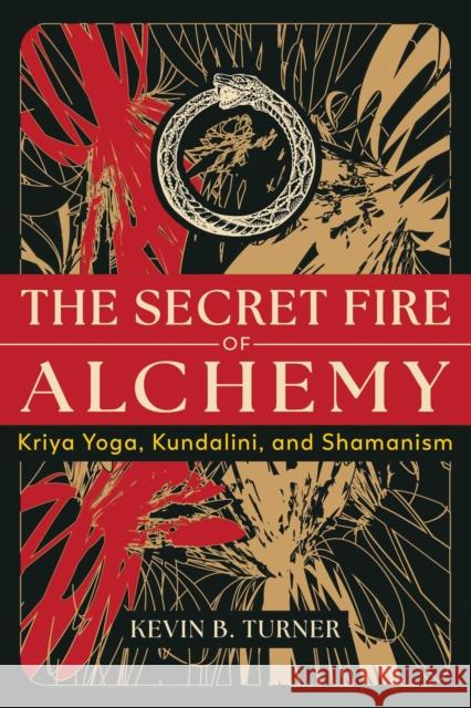 The Secret Fire of Alchemy: Kriya Yoga, Kundalini, and Shamanism Kevin B. Turner 9798888500699 Inner Traditions Bear and Company