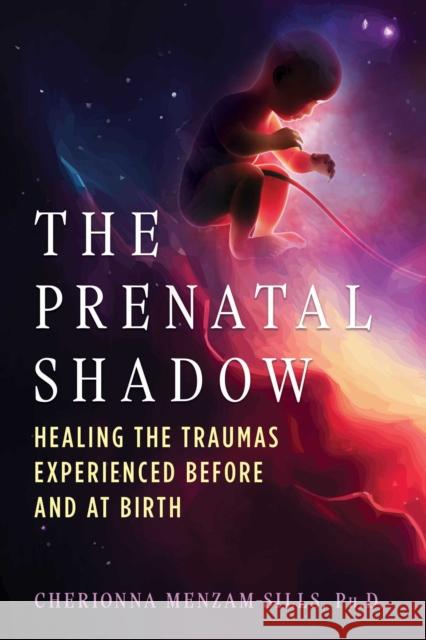 The Prenatal Shadow: Healing the Traumas Experienced before and at Birth Cherionna Menzam-Sills 9798888501146 Inner Traditions Bear and Company
