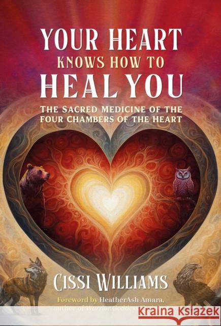 Your Heart Knows How to Heal You: The Sacred Medicine of the Four Chambers of the Heart Cissi Williams 9798888502044 Inner Traditions Bear and Company