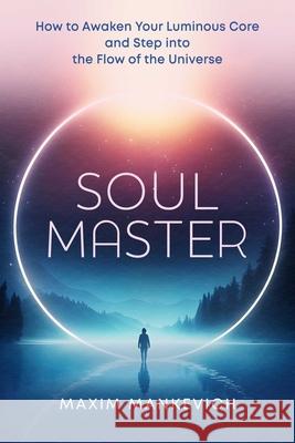 Soul Master: How to Awaken Your Luminous Core and Step into the Flow of the Universe Mankevich, Maxim 9798888503966 Inner Traditions Bear and Company