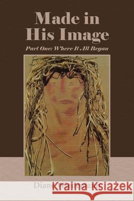 Made in His Image: Part One: Where It All Began Diane Wiedemann 9798888514177 Covenant Books