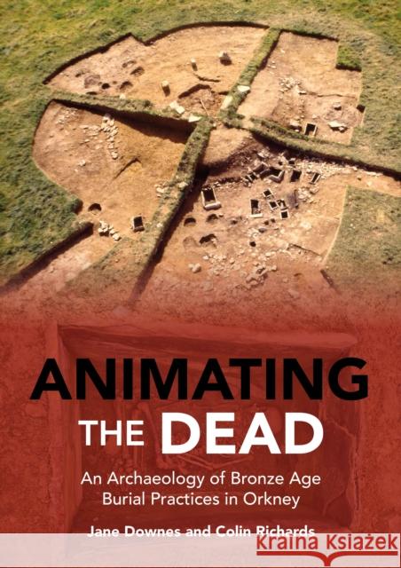 Animating the Dead: An Archaeology of Bronze Age Burial Practices in Orkney Colin Richards 9798888571439 Casemate Publishers