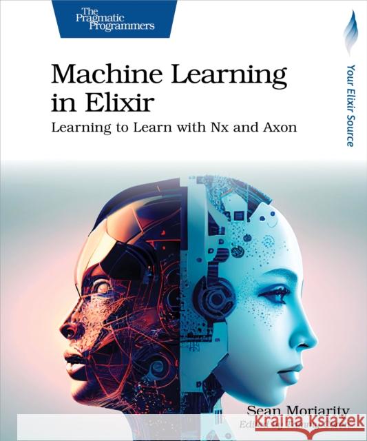 Machine Learning in Elixir: Learning to Learn with Nx and Axon Sean Moriarity 9798888650349 The Pragmatic Programmers