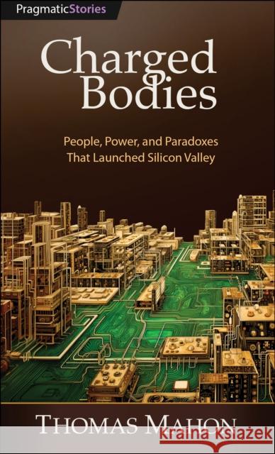 Charged Bodies: People, Power, and Paradoxes That Launched Silicon Valley Thomas Mahon 9798888650592 Pragmatic Bookshelf