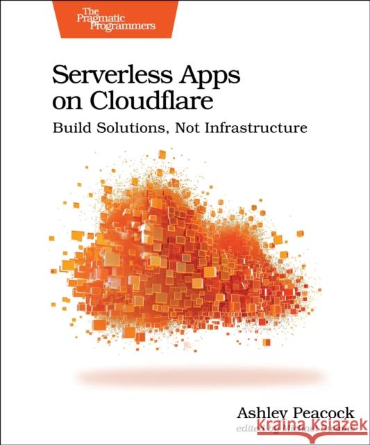 Serverless Apps on Cloudflare: Build Solutions, Not Infrastructure Ashley Peacock 9798888650714 The Pragmatic Programmers