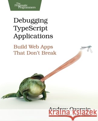 Debugging Typescript Applications: Build Web Apps That Don't Break Ozornin, Andrey, Talbot, Kelly 9798888651988 Pragmatic Bookshelf