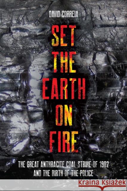 Set the Earth on Fire: The Great Anthracite Coal Strike of 1902 and the Birth of Police as We Know It David Correia 9798888900901