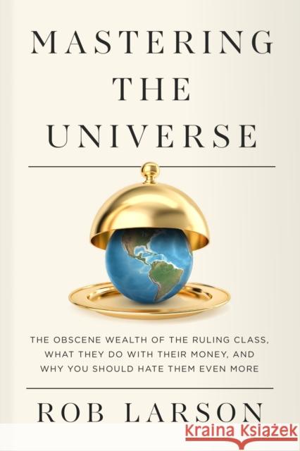 Mastering the Universe: The Obscene Wealth of the Ruling Class, What They Do with Their Money, and Why You Should Hate Them Even More Rob Larson 9798888901243 Haymarket Books