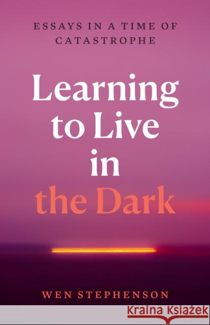 Learning to Live in the Dark: Essays in a Time of Catastrophe Wen Stephenson 9798888903759