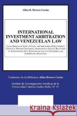 INTERNATIONAL INVESTMENT ARBITRATION AND VENEZUELAN LAW. Legal Opinions on State's Consent for Arbitration, Public Interest Contracts, Mining Concessions, Administrative Silence, Revocation of Adminis Allan R Brewer-Carías 9798888957684