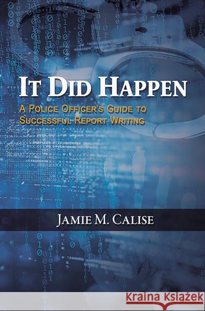 It Did Happen: A Police Officer’s Guide to Successful Report Writing Jamie M. Calise 9798889103240 Austin Macauley Publishers LLC