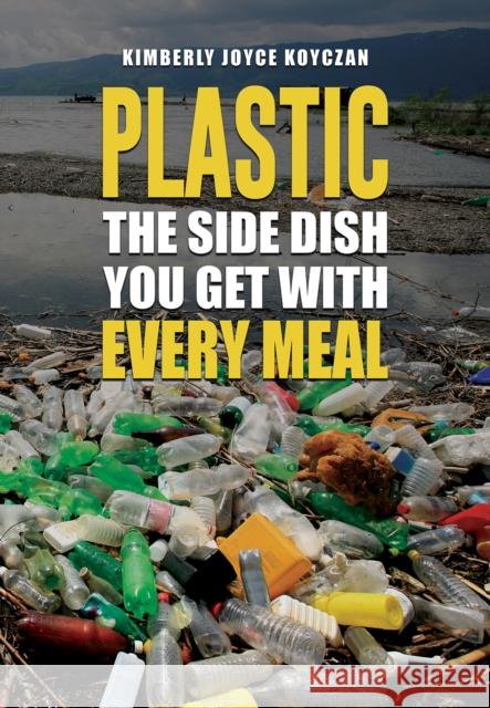 Plastic: The Side Dish You Get with Every Meal Kimberly Joyce Koyczan 9798889109068