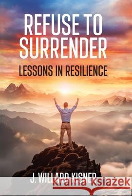 Refuse To Surrender: Lessons In Resilience J Willard Kisner 9798889260936