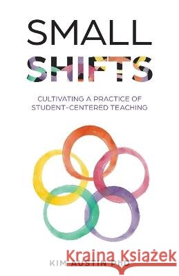 Small Shifts: Cultivating a Practice of Student-Centered Teaching Kim Austin   9798889269281 New Degree Press