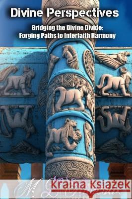 Divine Perspectives: Exploring the Contrasts and Convergence of Polytheism and Monotheism: Bridging the Divine Divide: Forging Paths to Interfaith Harmony M L Ruscscak   9798889900269 Trient Press