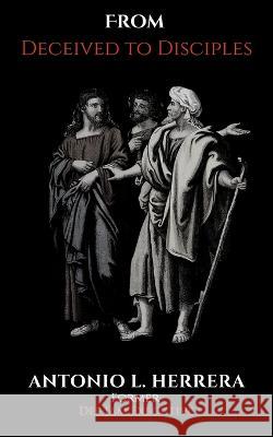 From Deceived to Disciples: A Return to God's Original Intent for Humanity Antonio L Herrera   9798889924340