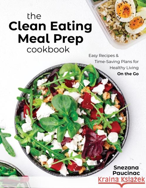 The Clean Eating Meal Prep Cookbook: Easy Recipes & Time-Saving Plans for Healthy Living on the Go Snezana Paucinac 9798890030078 Page Street Publishing