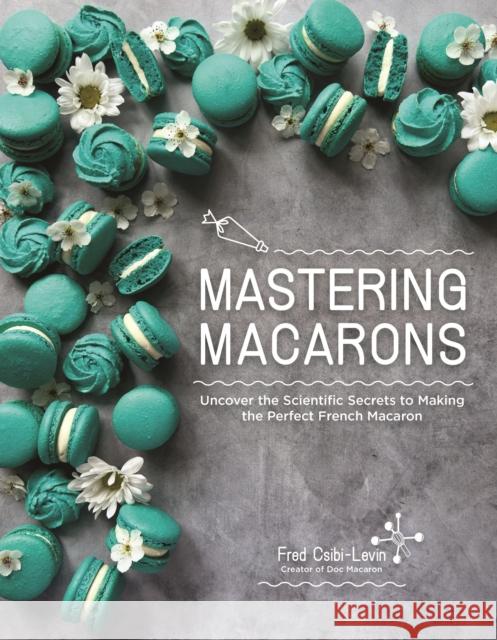 Mastering Macarons: Uncover the Scientific Secrets to Making the Perfect French Macaron Fred Csibi-Levin 9798890031150 Page Street Publishing