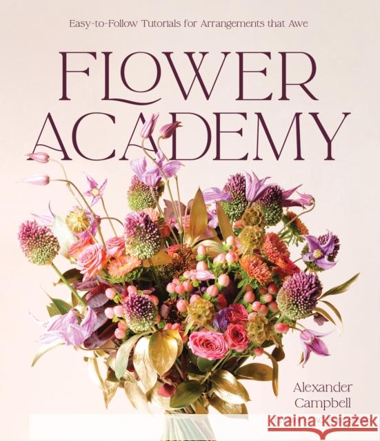 Flower Academy: Easy-to-Follow Tutorials for Arrangements that Awe Alexander Campbell 9798890031259