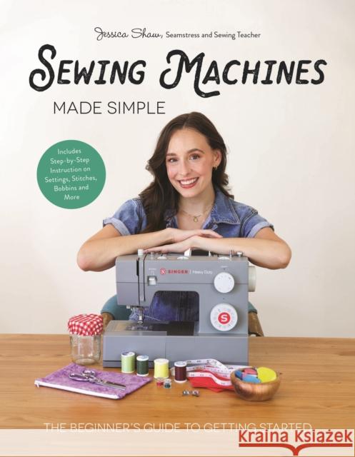 Sewing Machines Made Simple: The Beginner's Guide to Getting Started Jessica Shaw 9798890032041