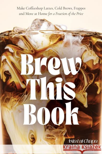Brew This Book: Make Coffee Shop Lattes, Cold Brews, Frappes and More at Home for a Fraction of the Price Asia Lui Chapa 9798890033208 Page Street Publishing