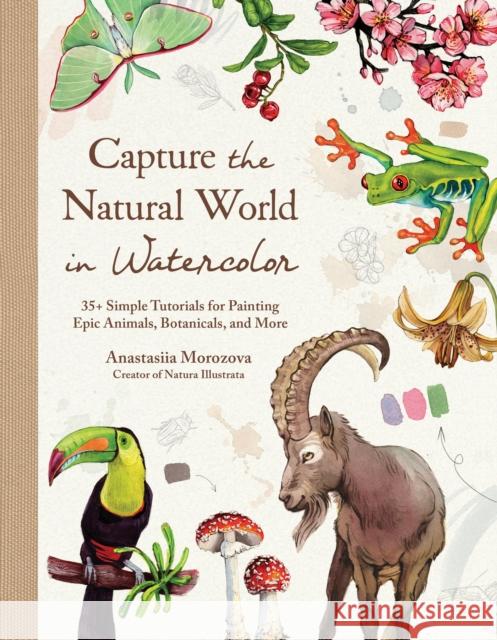 Capture the Natural World in Watercolor: 35  Simple Tutorials for Painting Epic Animals, Botanicals, and More Anastasiia Morozova 9798890033383