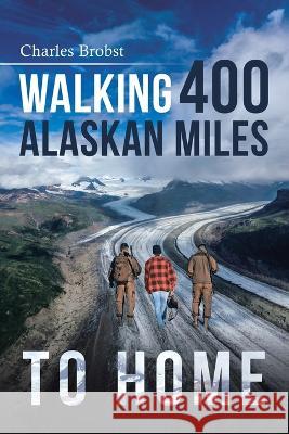 Walking 400 Alaska Miles to Home Charles Brobst   9798890312013 Ewings Publishing LLC