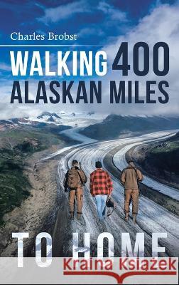 Walking 400 Alaskan Miles to Home Charles Brobst   9798890312020 Ewings Publishing LLC