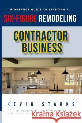Start a Six Figure Remodeling Contracting Business Today Kevin Starks   9798890346643 Widerange Renovations LLC