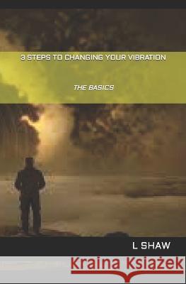 3 Steps to Changing Your Vibration: The Basics L Shaw   9798890348579 Https: //Www.Isbnservices.COM/