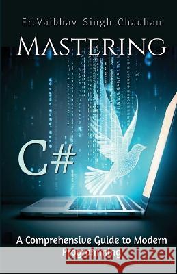 Mastering C#: A Comprehensive Guide to Modern Programming Er Vaibhav Singh Chauhan   9798890666550