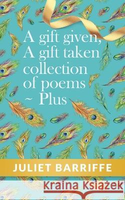 A Gift Given, A Gift Taken: Collection of poems-plus Juliet Barriffe   9798890910738