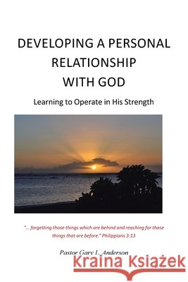 Developing a Personal Relationship with God: Learning to Operate in His Strength Pastor Gary L Anderson 9798891125650
