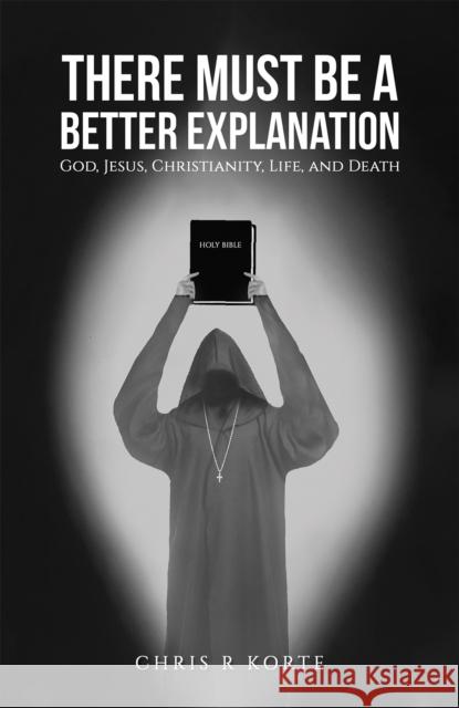 There Must Be a Better Explanation: God, Jesus, Christianity, Life, and Death Chris R Korte 9798891550834 Austin Macauley Publishers LLC