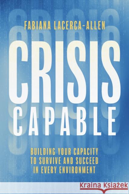 Crisis Capable: Building Your Capacity to Survive and Succeed in Every Environment Fabiana Lacerca-Allen 9798891880115 Advantage Media Group