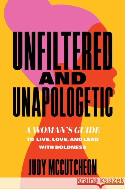 Unfiltered and Unapologetic: A Woman's Guide to Live, Love, and Lead with Boldness Judy McCutcheon 9798891881471