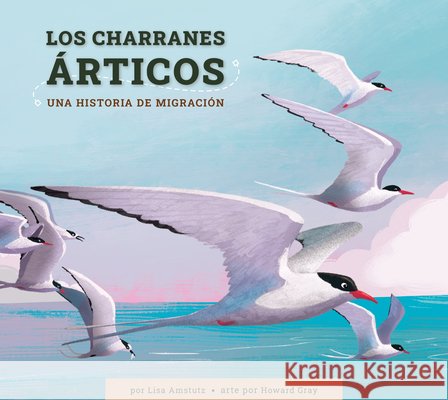 Los Charranes Árticos: Una Historia de Migración Amstutz, Lisa J., Gray, Howard 9798892006439
