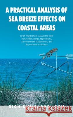 A Practical Analysis of Sea Breeze Effects on Coastal Areas: (with Implications Associated with Renewable Energy Applications and Environmental Assessments) Rich Dunk CCM, PhD 9798892211505 Fulton Books