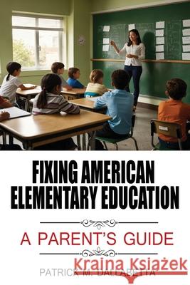 Fixing American Elementary Education: A Parent's Guide Patrick M Dallabetta 9798892281669