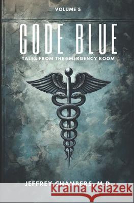 Code Blue: Tales From the Emergency Room: Volume 5 Jeffrey Chambers, MD 9798892340625