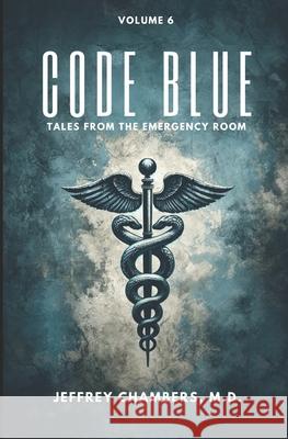 Code Blue: Tales From the Emergency Room: Volume 6 Jeffrey Chambers, MD 9798892340663