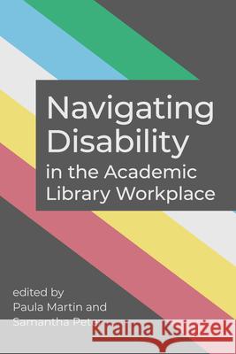 Navigating Disability in the Academic Library Workplace Paula Martin, Samantha Peter 9798892553711