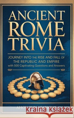 Ancient Rome Trivia: Journey into the Rise and Fall of the Republic and Empire with 500 Captivating Questions and Answers Publications, Ahoy 9798892965354 Legerum AB
