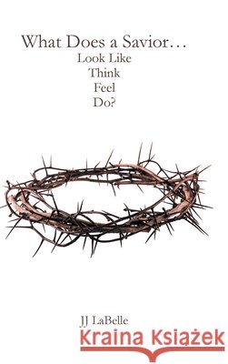 What Does a Savior...Look Like Think Feel Do? JJ LaBelle 9798893093117