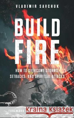 Build Fire: How to Overcome Storms, Setbacks, and Spiritual Attacks Vladimir Savchuk 9798893140170 Vladimir Savchuk