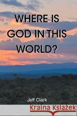 Where Is God in This World? Jeff Clark 9798893455878