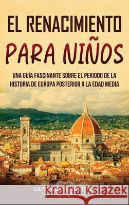 El Renacimiento para niños: Una guía fascinante sobre el periodo de la historia de Europa posterior a la Edad Media Captivating History 9798893580693